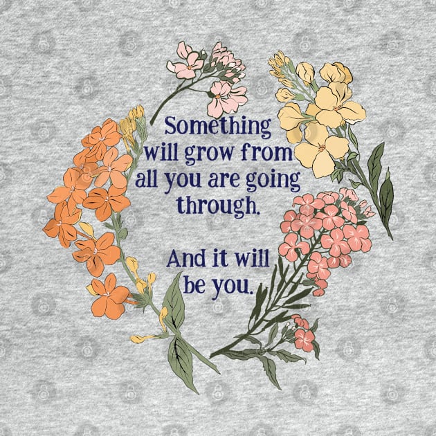 Something Will Grow From All You Are Going Through. by FabulouslyFeminist